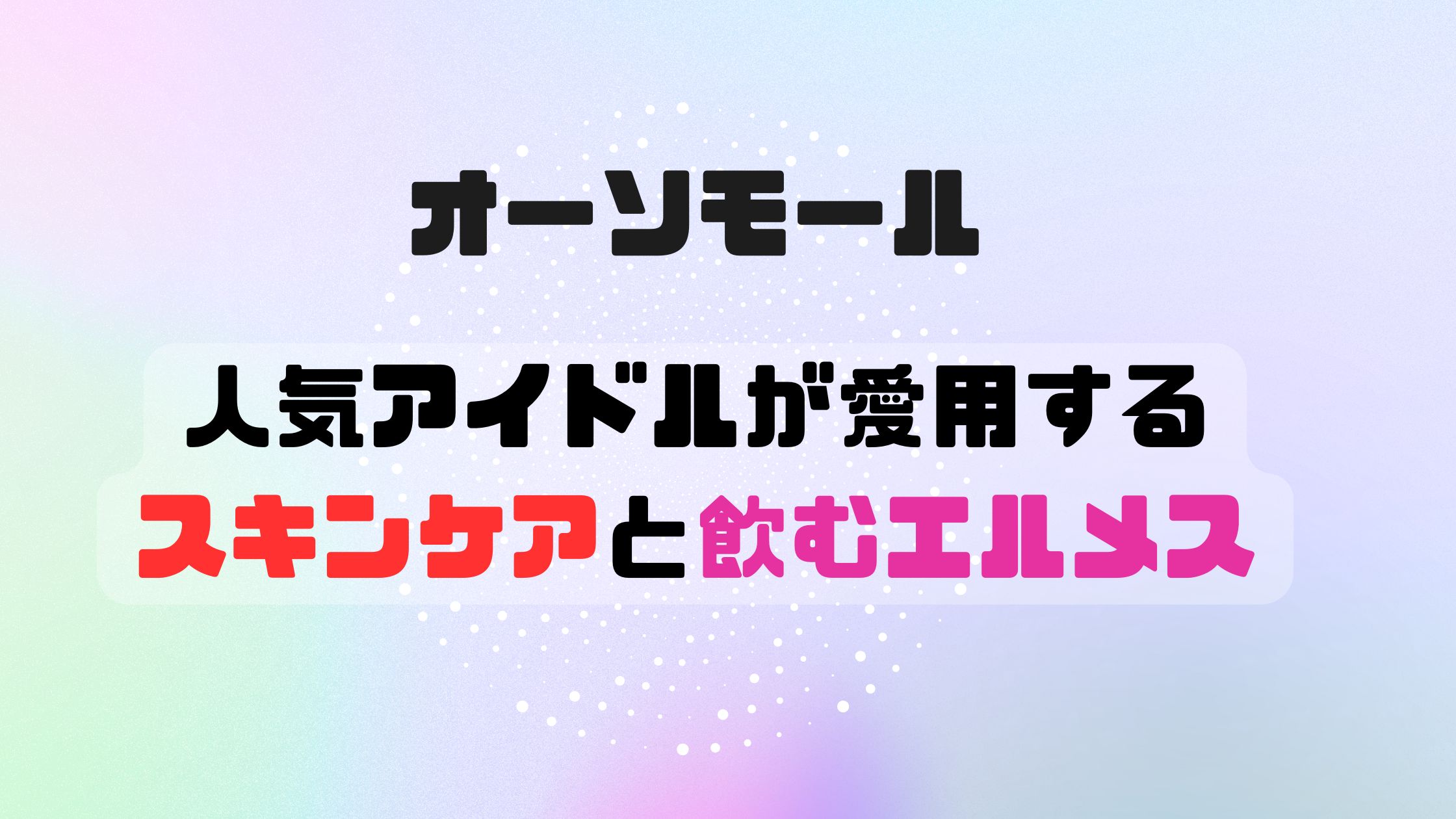 オーソモールの人気アイドルが愛用するスキンケアと飲むエルメスとは？